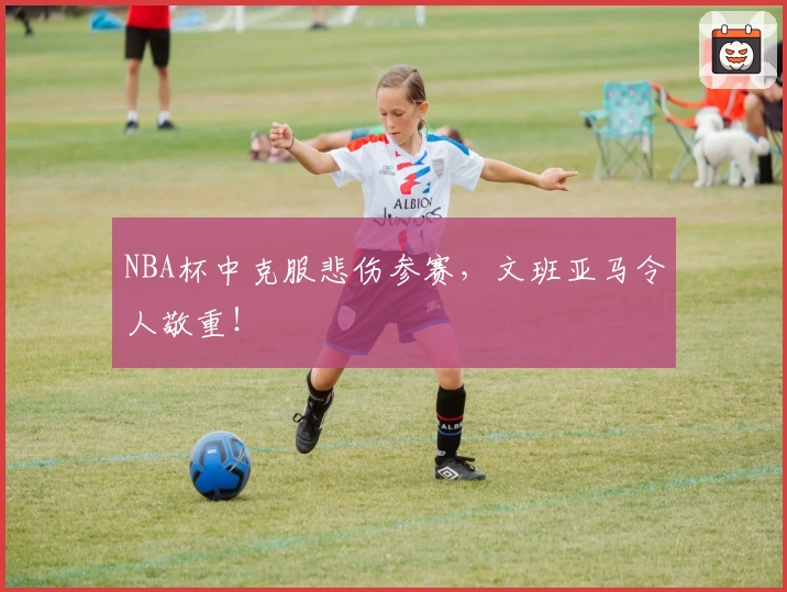 NBA杯中克服悲伤参赛，文班亚马令人敬重！