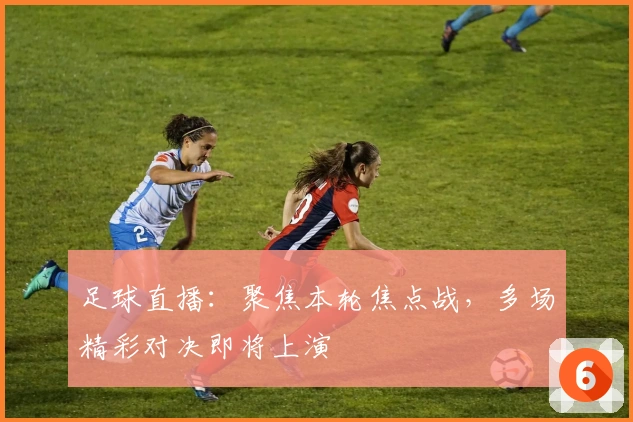 足球直播：聚焦本轮焦点战，多场精彩对决即将上演