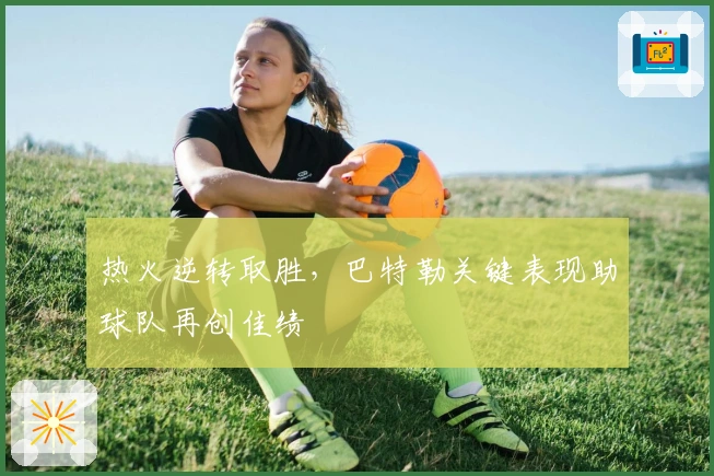 热火逆转取胜,巴特勒关键表现助球队再创佳绩