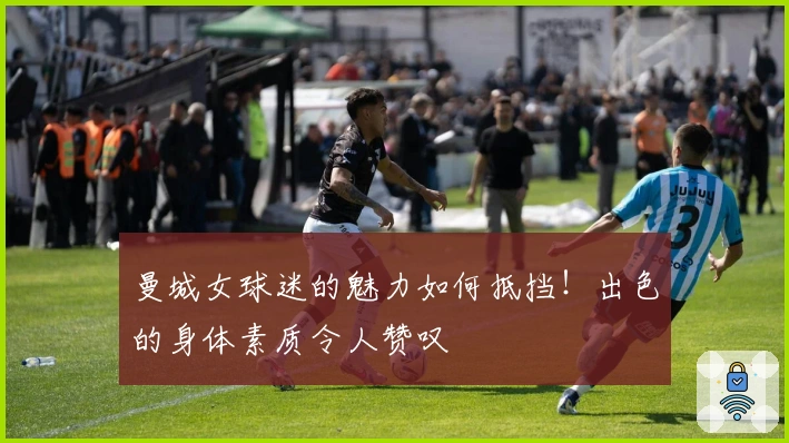 曼城女球迷的魅力如何抵挡！出色的身体素质令人赞叹