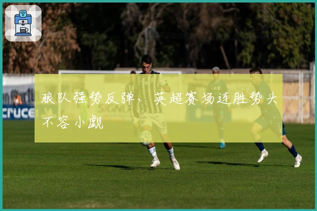 狼队强势反弹,英超赛场连胜势头不容小觑