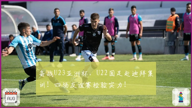 备战U23亚洲杯，U22国足赴迪拜集训！四场友谊赛检验实力！