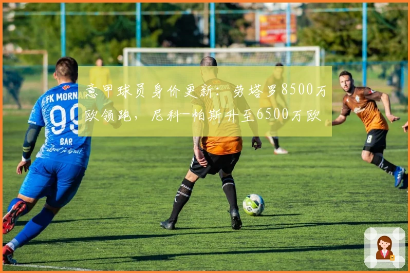 意甲球员身价更新:劳塔罗8500万欧领跑,尼科-帕斯升至6500万欧