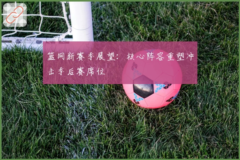 篮网新赛季展望：核心阵容重塑冲击季后赛席位