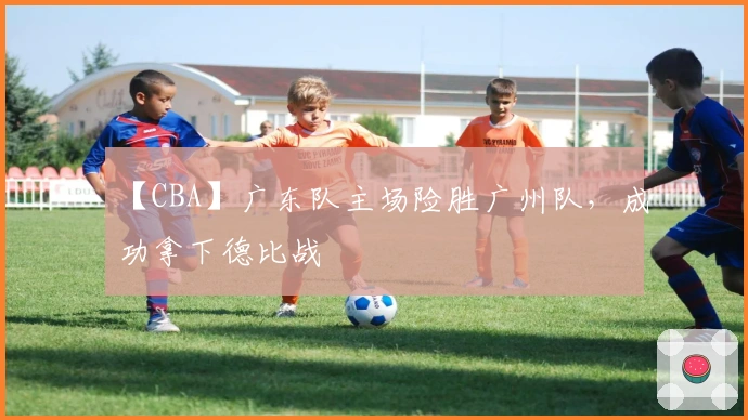 【CBA】广东队主场险胜广州队,成功拿下德比战
