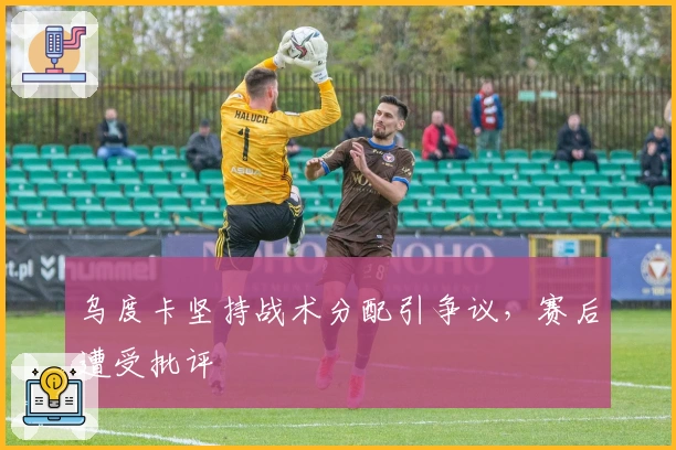 乌度卡坚持战术分配引争议，赛后遭受批评