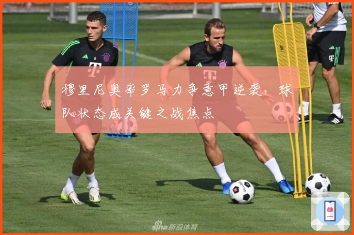 穆里尼奥率罗马力争意甲逆袭,球队状态成关键之战焦点