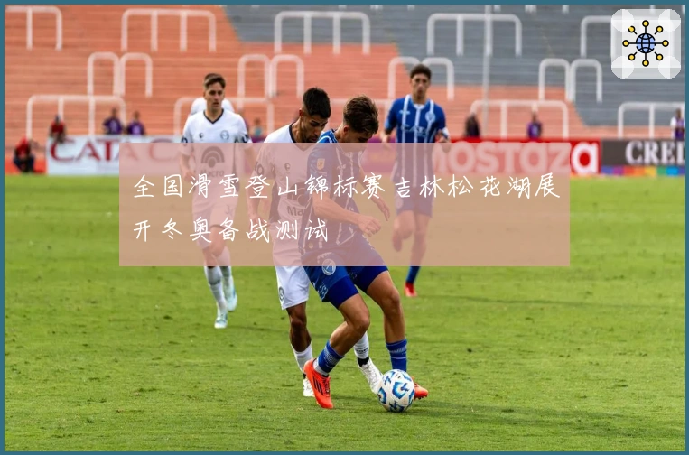 全国滑雪登山锦标赛吉林松花湖展开冬奥备战测试