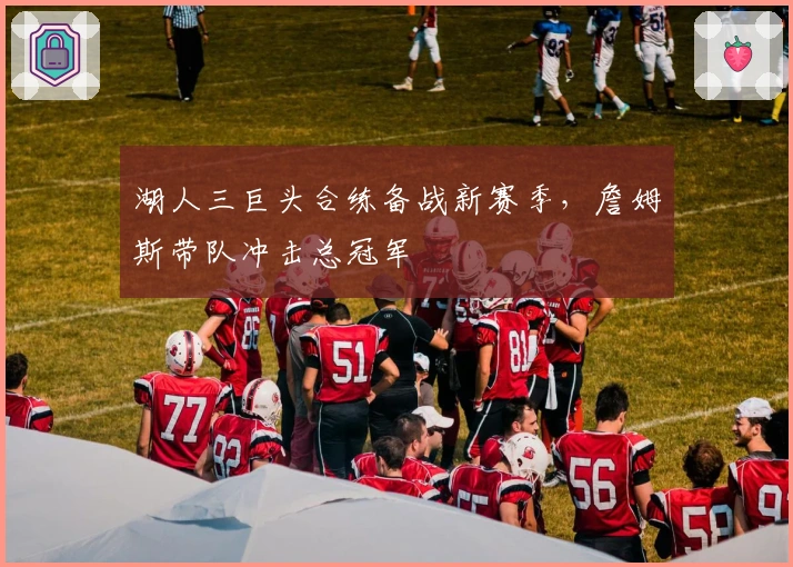 湖人三巨头合练备战新赛季，詹姆斯带队冲击总冠军